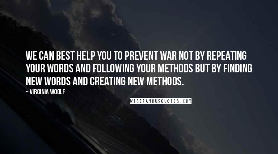 Virginia Woolf Quotes: We can best help you to prevent war not by repeating your words and following your methods but by finding new words and creating new methods.