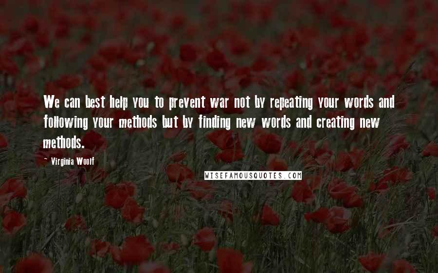 Virginia Woolf Quotes: We can best help you to prevent war not by repeating your words and following your methods but by finding new words and creating new methods.