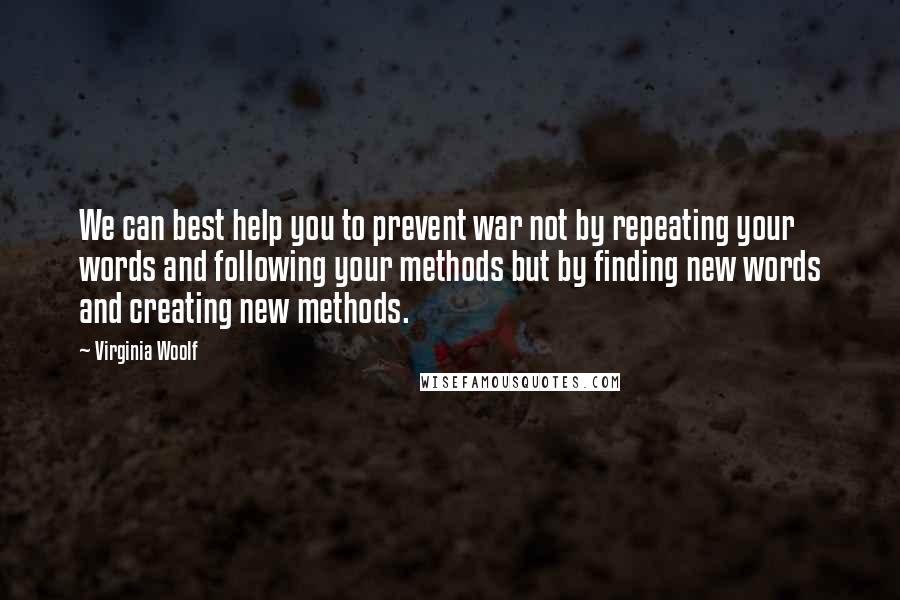 Virginia Woolf Quotes: We can best help you to prevent war not by repeating your words and following your methods but by finding new words and creating new methods.