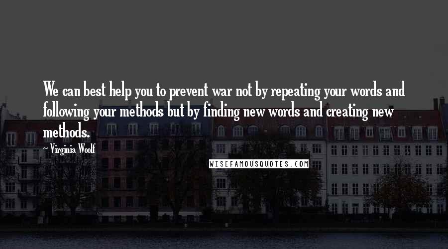 Virginia Woolf Quotes: We can best help you to prevent war not by repeating your words and following your methods but by finding new words and creating new methods.