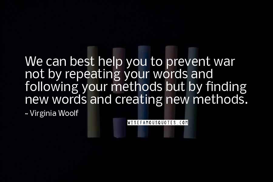 Virginia Woolf Quotes: We can best help you to prevent war not by repeating your words and following your methods but by finding new words and creating new methods.