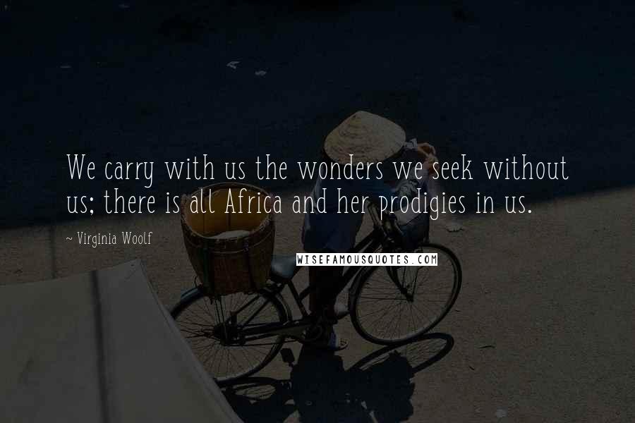 Virginia Woolf Quotes: We carry with us the wonders we seek without us; there is all Africa and her prodigies in us.