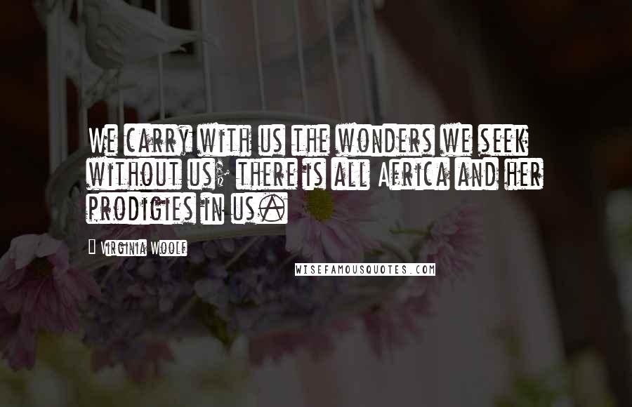Virginia Woolf Quotes: We carry with us the wonders we seek without us; there is all Africa and her prodigies in us.