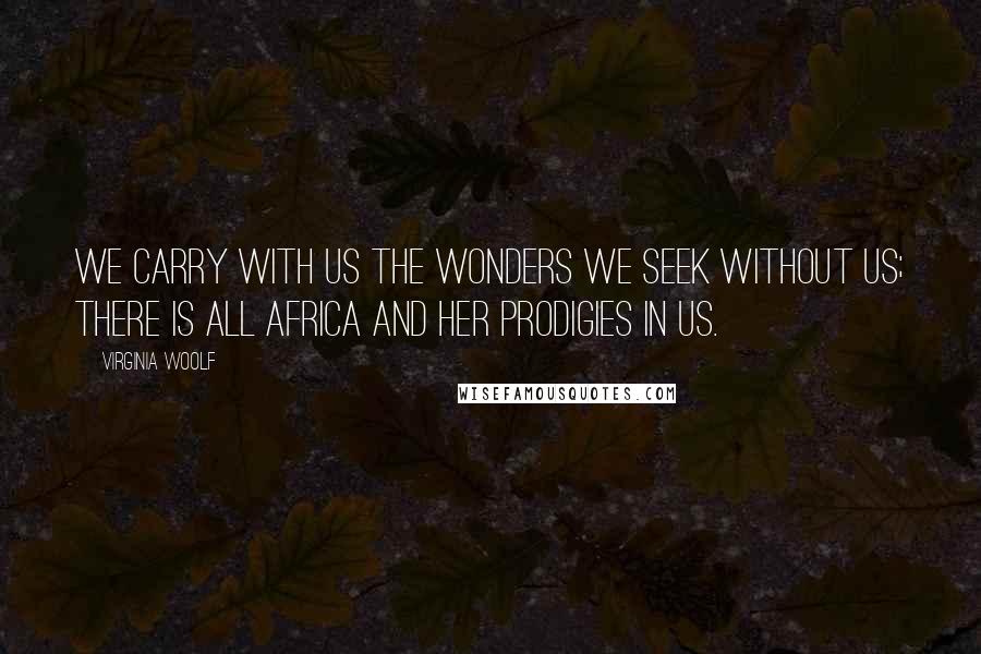 Virginia Woolf Quotes: We carry with us the wonders we seek without us; there is all Africa and her prodigies in us.