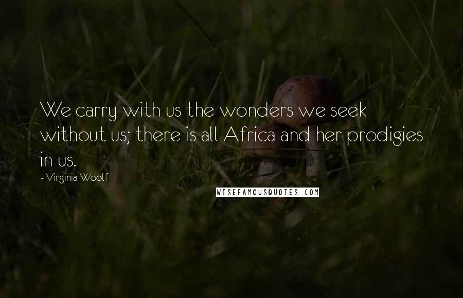 Virginia Woolf Quotes: We carry with us the wonders we seek without us; there is all Africa and her prodigies in us.