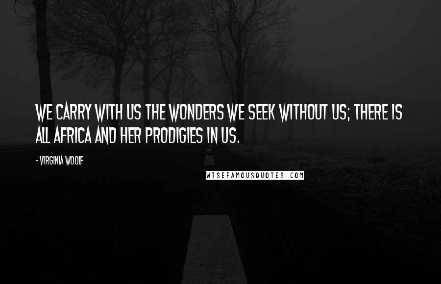 Virginia Woolf Quotes: We carry with us the wonders we seek without us; there is all Africa and her prodigies in us.