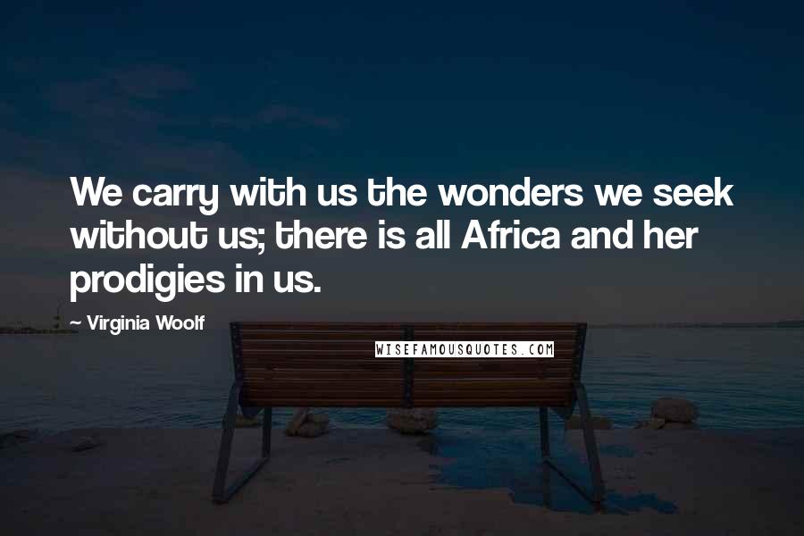 Virginia Woolf Quotes: We carry with us the wonders we seek without us; there is all Africa and her prodigies in us.