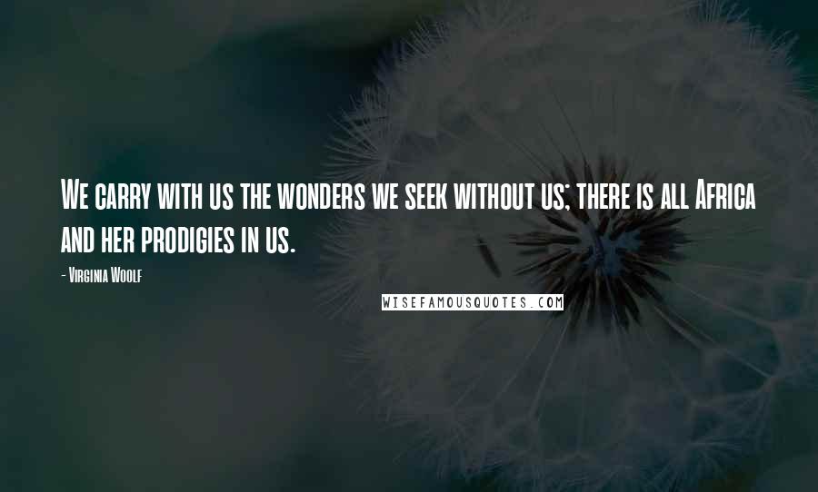 Virginia Woolf Quotes: We carry with us the wonders we seek without us; there is all Africa and her prodigies in us.