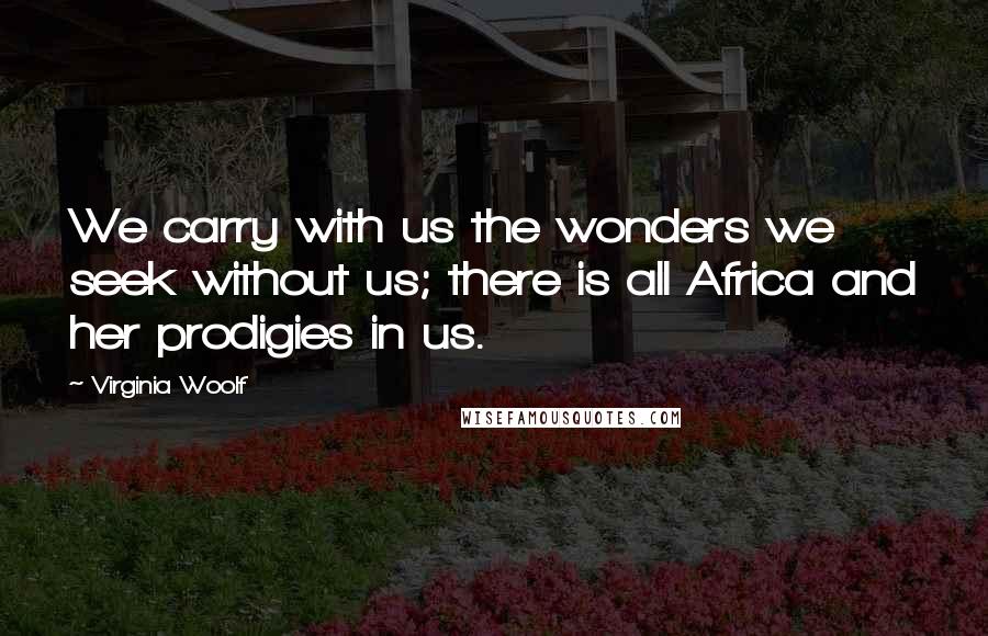Virginia Woolf Quotes: We carry with us the wonders we seek without us; there is all Africa and her prodigies in us.