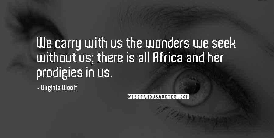 Virginia Woolf Quotes: We carry with us the wonders we seek without us; there is all Africa and her prodigies in us.