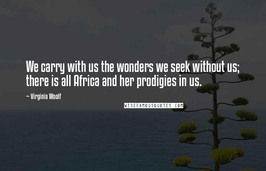 Virginia Woolf Quotes: We carry with us the wonders we seek without us; there is all Africa and her prodigies in us.