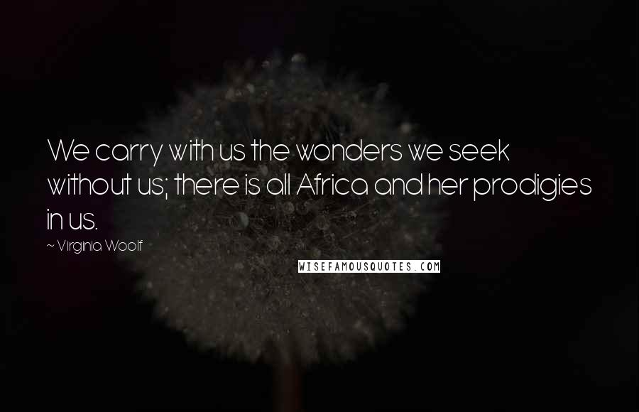Virginia Woolf Quotes: We carry with us the wonders we seek without us; there is all Africa and her prodigies in us.