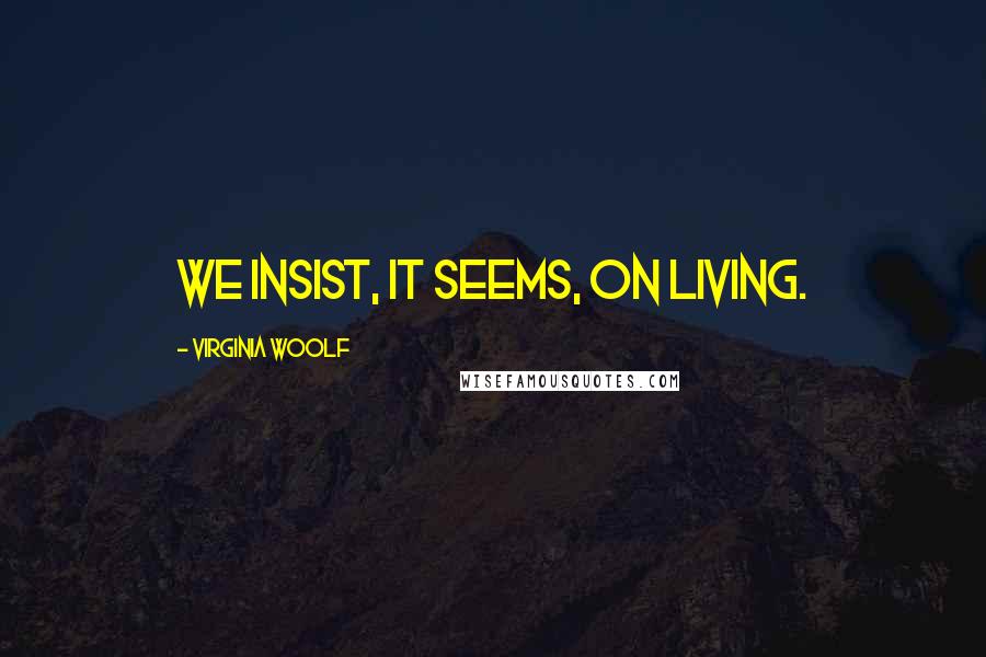 Virginia Woolf Quotes: We insist, it seems, on living.