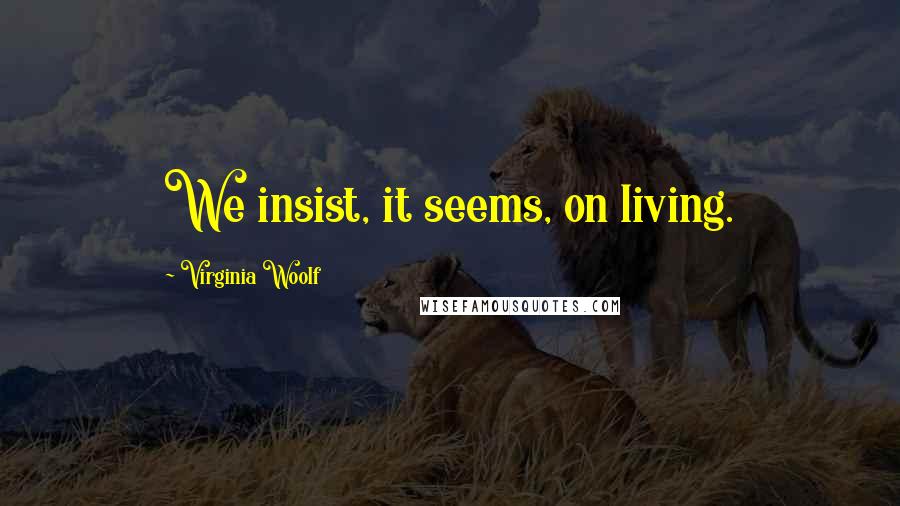 Virginia Woolf Quotes: We insist, it seems, on living.