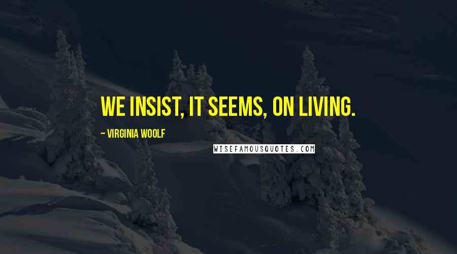 Virginia Woolf Quotes: We insist, it seems, on living.