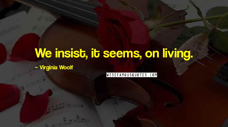 Virginia Woolf Quotes: We insist, it seems, on living.