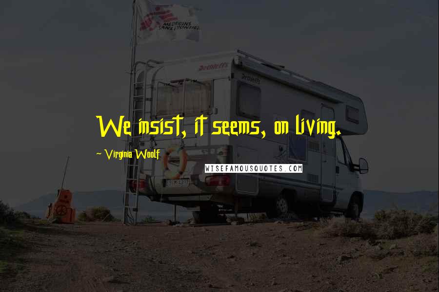 Virginia Woolf Quotes: We insist, it seems, on living.