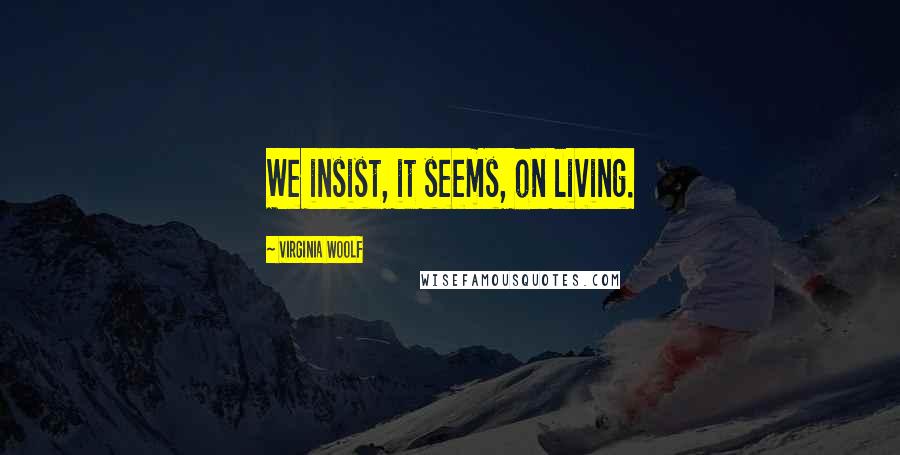 Virginia Woolf Quotes: We insist, it seems, on living.