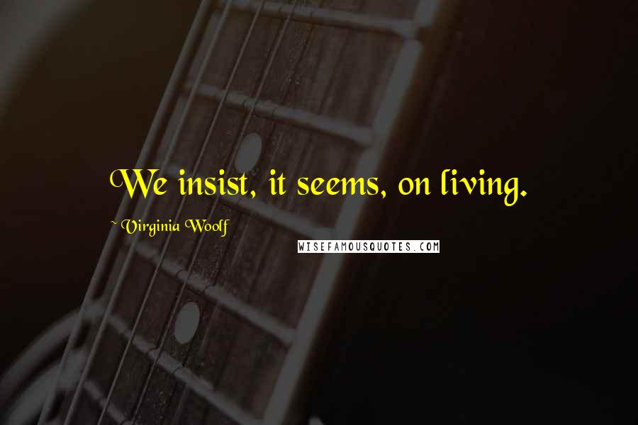 Virginia Woolf Quotes: We insist, it seems, on living.