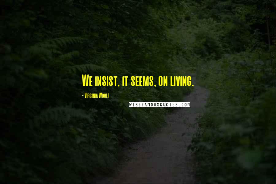 Virginia Woolf Quotes: We insist, it seems, on living.