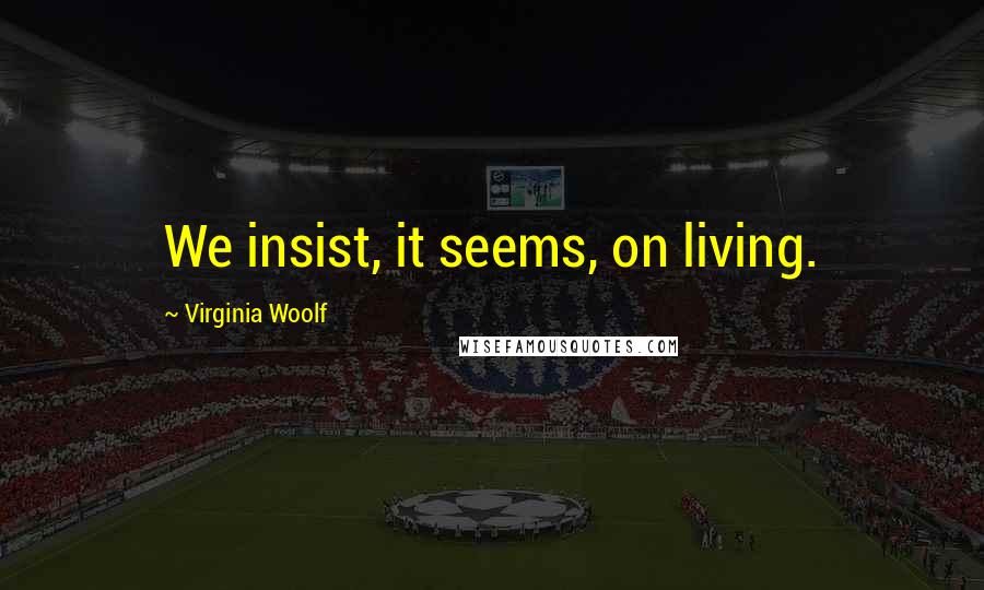 Virginia Woolf Quotes: We insist, it seems, on living.