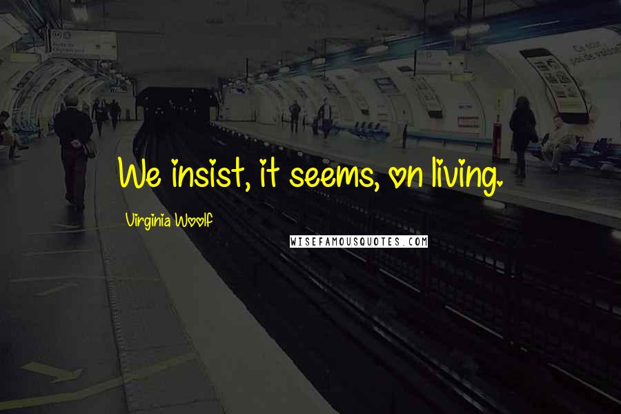 Virginia Woolf Quotes: We insist, it seems, on living.