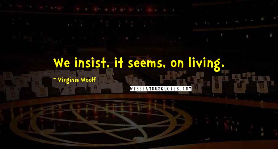 Virginia Woolf Quotes: We insist, it seems, on living.