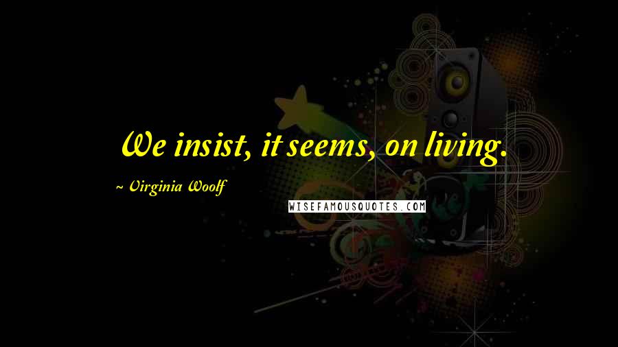Virginia Woolf Quotes: We insist, it seems, on living.
