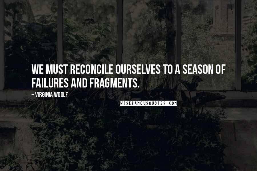 Virginia Woolf Quotes: We must reconcile ourselves to a season of failures and fragments.