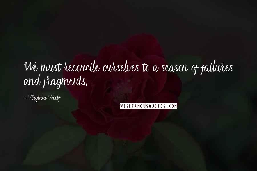 Virginia Woolf Quotes: We must reconcile ourselves to a season of failures and fragments.