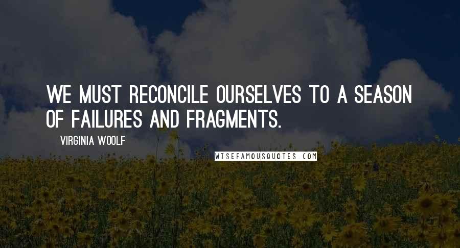 Virginia Woolf Quotes: We must reconcile ourselves to a season of failures and fragments.