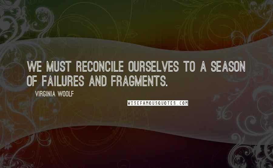 Virginia Woolf Quotes: We must reconcile ourselves to a season of failures and fragments.