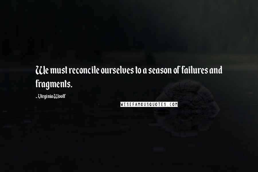 Virginia Woolf Quotes: We must reconcile ourselves to a season of failures and fragments.