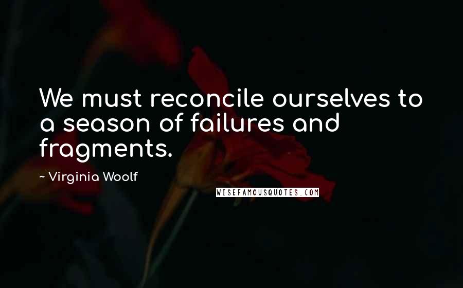 Virginia Woolf Quotes: We must reconcile ourselves to a season of failures and fragments.