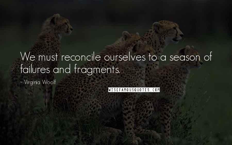 Virginia Woolf Quotes: We must reconcile ourselves to a season of failures and fragments.