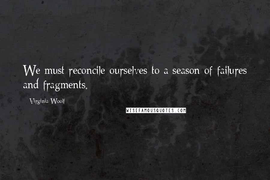 Virginia Woolf Quotes: We must reconcile ourselves to a season of failures and fragments.