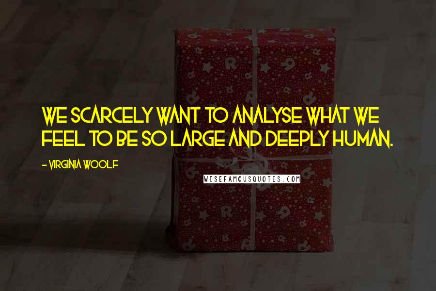 Virginia Woolf Quotes: We scarcely want to analyse what we feel to be so large and deeply human.
