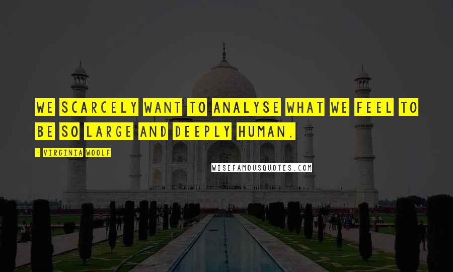 Virginia Woolf Quotes: We scarcely want to analyse what we feel to be so large and deeply human.