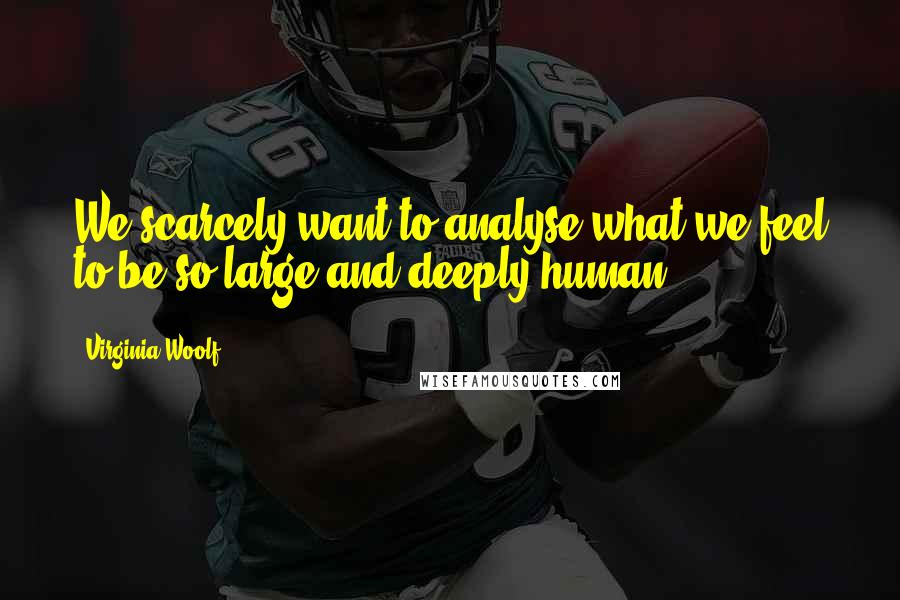 Virginia Woolf Quotes: We scarcely want to analyse what we feel to be so large and deeply human.