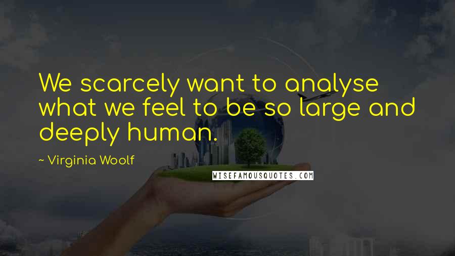 Virginia Woolf Quotes: We scarcely want to analyse what we feel to be so large and deeply human.