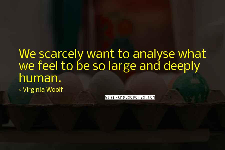 Virginia Woolf Quotes: We scarcely want to analyse what we feel to be so large and deeply human.