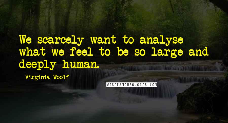 Virginia Woolf Quotes: We scarcely want to analyse what we feel to be so large and deeply human.