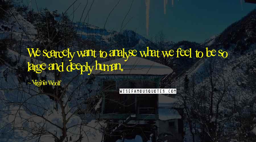Virginia Woolf Quotes: We scarcely want to analyse what we feel to be so large and deeply human.