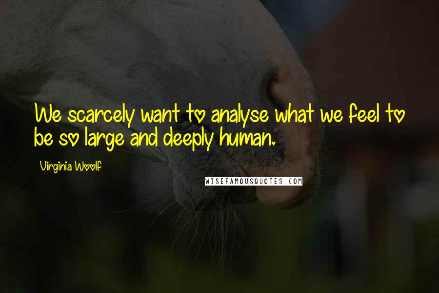 Virginia Woolf Quotes: We scarcely want to analyse what we feel to be so large and deeply human.