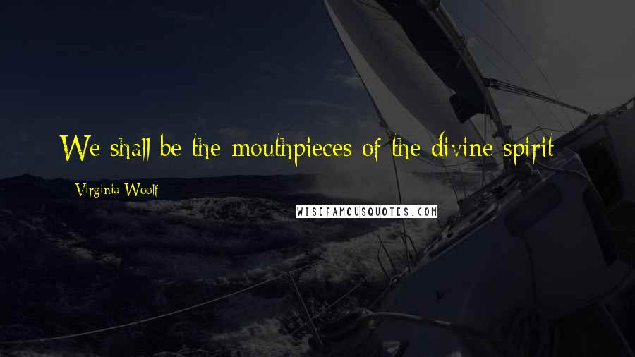 Virginia Woolf Quotes: We shall be the mouthpieces of the divine spirit - 