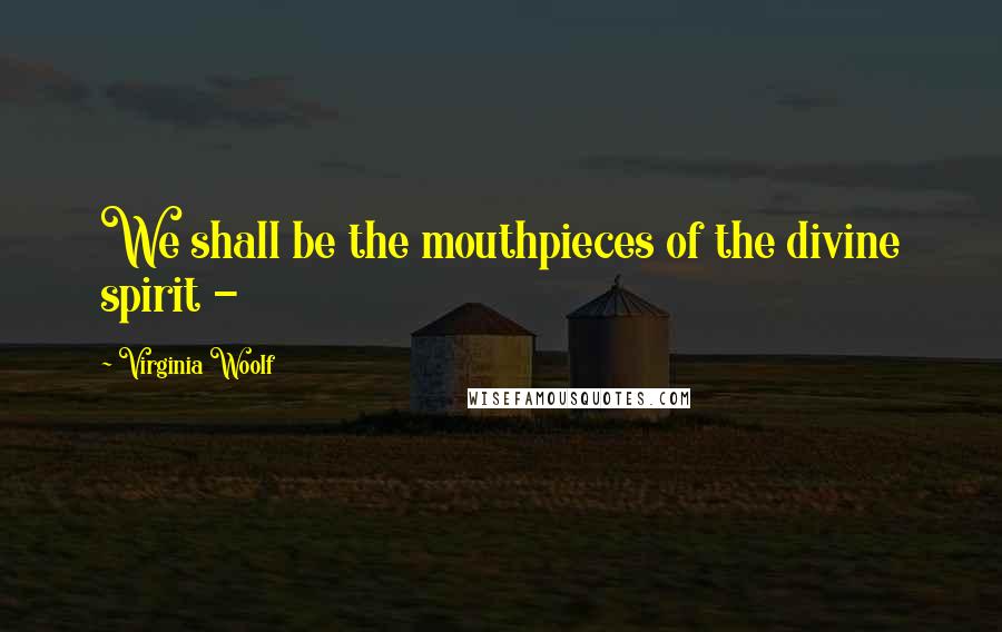 Virginia Woolf Quotes: We shall be the mouthpieces of the divine spirit -