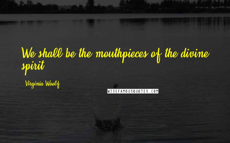 Virginia Woolf Quotes: We shall be the mouthpieces of the divine spirit - 