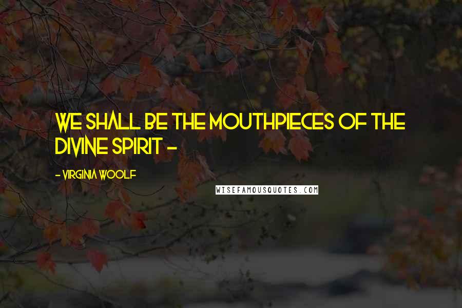 Virginia Woolf Quotes: We shall be the mouthpieces of the divine spirit -