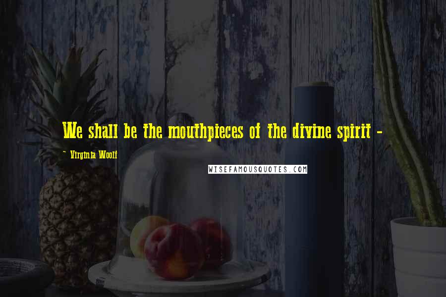 Virginia Woolf Quotes: We shall be the mouthpieces of the divine spirit - 