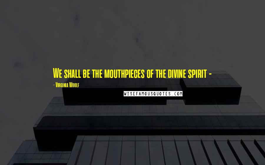 Virginia Woolf Quotes: We shall be the mouthpieces of the divine spirit -